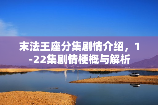 末法王座分集剧情介绍，1-22集剧情梗概与解析