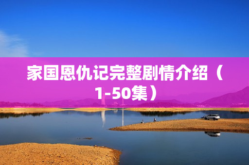 家国恩仇记完整剧情介绍（1-50集）