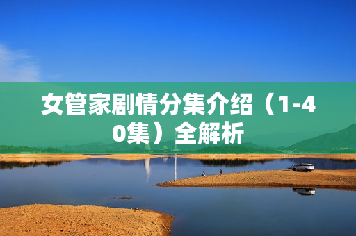 女管家剧情分集介绍（1-40集）全解析