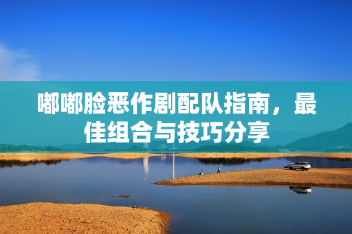 嘟嘟脸恶作剧配队指南，最佳组合与技巧分享