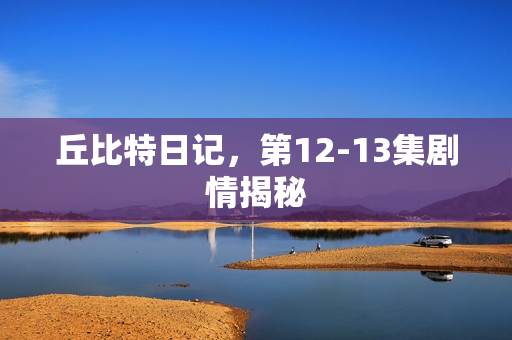 丘比特日记,第12-13集剧情揭秘 丘比特日记,第12-13集剧情揭秘