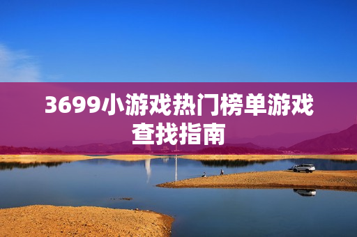 3699小游戏热门榜单游戏查找指南 3699小游戏热门榜单游戏查找指南