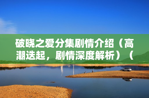 破晓之爱分集剧情介绍（高潮迭起，剧情深度解析）（31-35集）