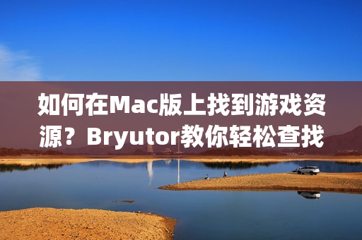 如何在Mac版上找到游戏资源？Bryutor教你轻松查找苹果系统游戏资源教程