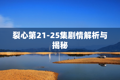 裂心第21-25集剧情解析与揭秘