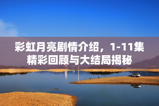 彩虹月亮剧情介绍,1-11集精彩回顾与大结局揭秘 彩虹月亮剧情介绍,1-11集精彩回顾与大结局揭秘