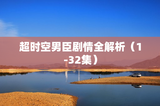 超时空男臣剧情全解析（1-32集）