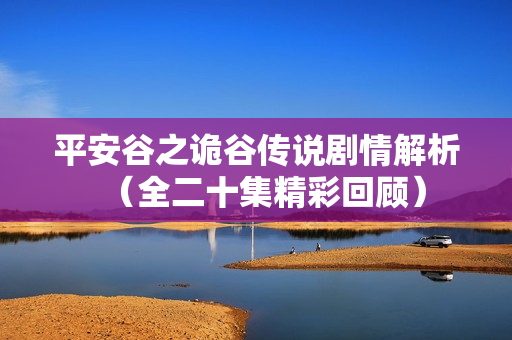 平安谷之诡谷传说剧情解析(全二十集精彩回顾) 平安谷之诡谷传说剧情解析(全二十集精彩回顾)