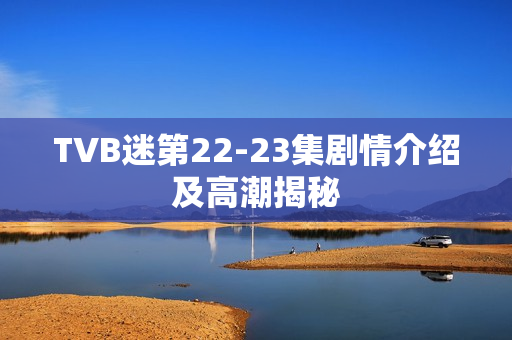 TVB迷第22-23集剧情介绍及高潮揭秘