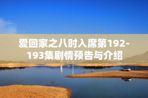 爱回家之八时入席第192-193集剧情预告与介绍