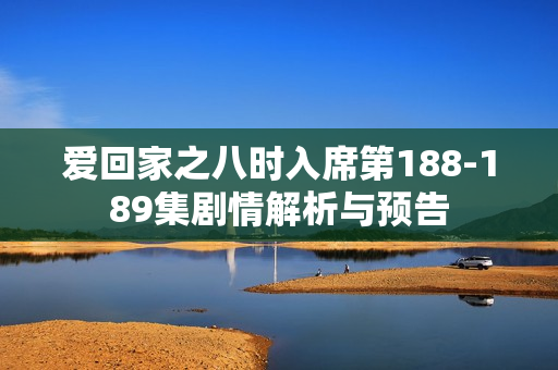 爱回家之八时入席第188-189集剧情解析与预告