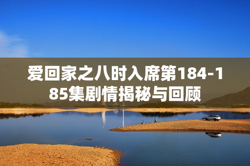 爱回家之八时入席第184-185集剧情揭秘与回顾
