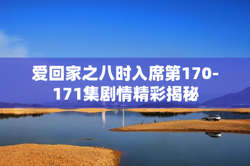 爱回家之八时入席第170-171集剧情精彩揭秘