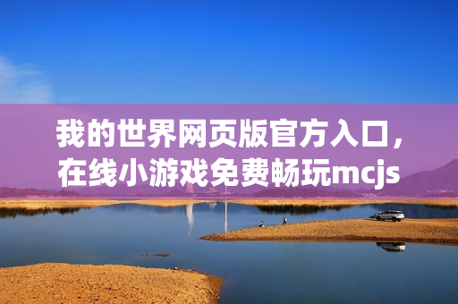 我的世界网页版官方入口，在线小游戏免费畅玩mcjs