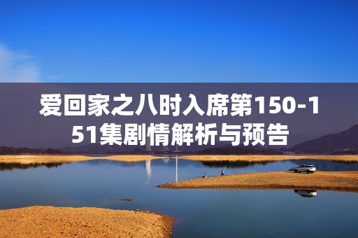 爱回家之八时入席第150-151集剧情解析与预告