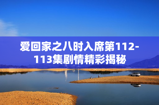 爱回家之八时入席第112-113集剧情精彩揭秘