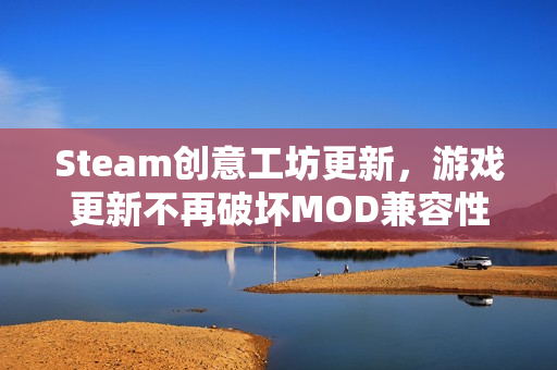 Steam创意工坊更新,游戏更新不再破坏MOD兼容性 Steam创意工坊更新,游戏更新不再破坏MOD兼容性