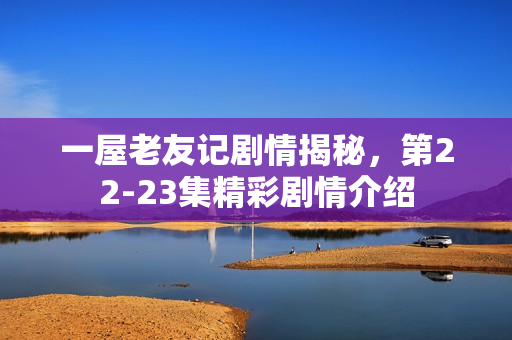 一屋老友记剧情揭秘，第22-23集精彩剧情介绍