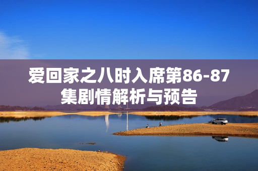 爱回家之八时入席第86-87集剧情解析与预告