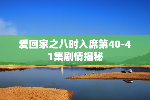 爱回家之八时入席第40-41集剧情揭秘