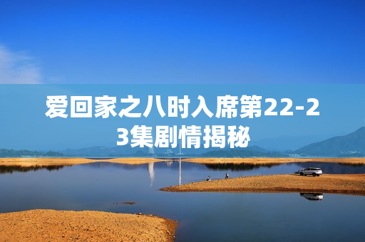 爱回家之八时入席第22-23集剧情揭秘