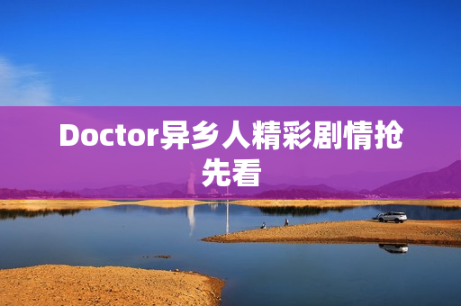 Doctor异乡人精彩剧情抢先看