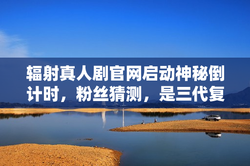 辐射真人剧官网启动神秘倒计时，粉丝猜测，是三代复刻还是全新五代作品？