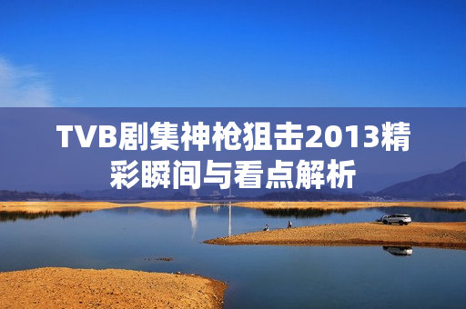 TVB剧集神枪狙击2013精彩瞬间与看点解析