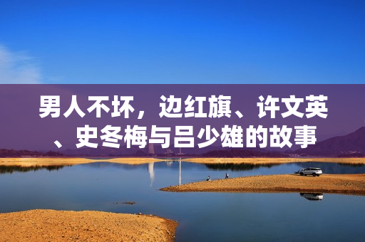 男人不坏,边红旗、许文英、史冬梅与吕少雄的故事 男人不坏,边红旗、许文英、史冬梅与吕少雄的故事
