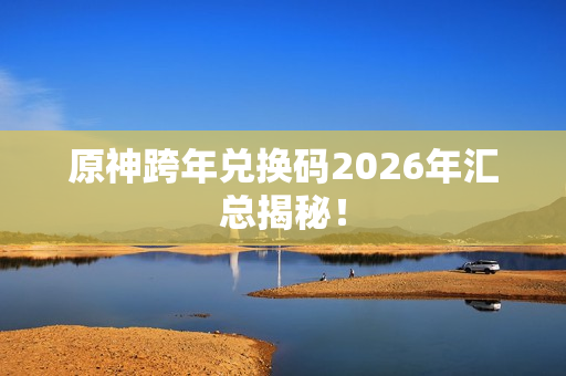 原神跨年兑换码2026年汇总揭秘！