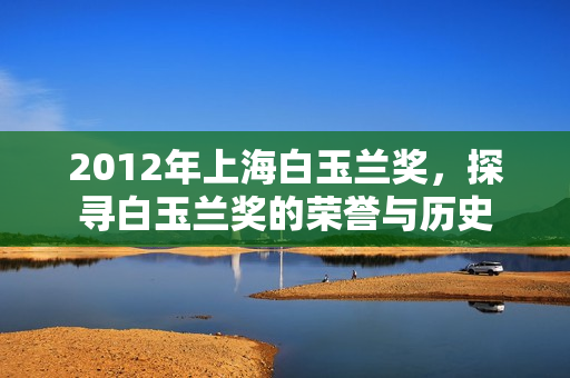 2012年上海白玉兰奖，探寻白玉兰奖的荣誉与历史