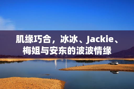 肌缘巧合,冰冰、Jackie、梅姐与安东的波波情缘 肌缘巧合,冰冰、Jackie、梅姐与安东的波波情缘