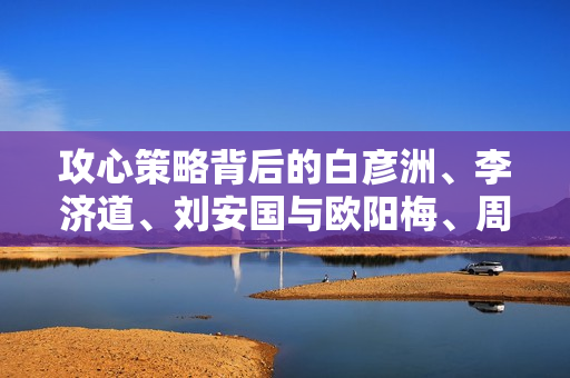 攻心策略背后的白彦洲、李济道、刘安国与欧阳梅、周瑞的较量与成长之路。