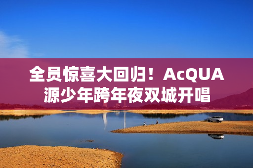 全员惊喜大回归!AcQUA源少年跨年夜双城开唱 全员惊喜大回归!AcQUA源少年跨年夜双城开唱