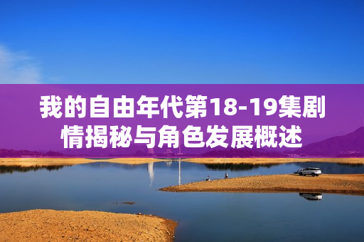 我的自由年代第18-19集剧情揭秘与角色发展概述