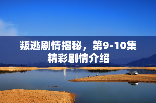 叛逃剧情揭秘，第9-10集精彩剧情介绍