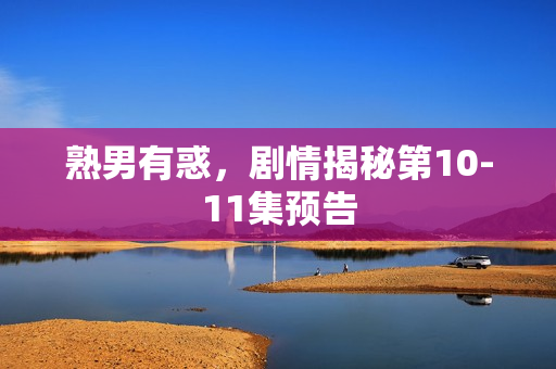 熟男有惑，剧情揭秘第10-11集预告