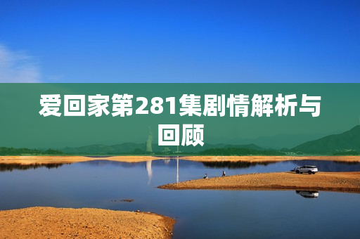 爱回家第281集剧情解析与回顾