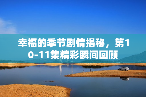 幸福的季节剧情揭秘，第10-11集精彩瞬间回顾