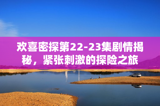 欢喜密探第22-23集剧情揭秘，紧张刺激的探险之旅