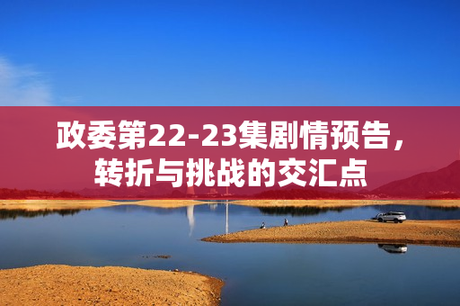 政委第22-23集剧情预告，转折与挑战的交汇点