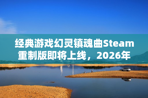 经典游戏幻灵镇魂曲Steam重制版即将上线，2026年全新体验来袭