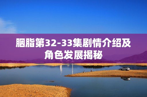 胭脂第32-33集剧情介绍及角色发展揭秘