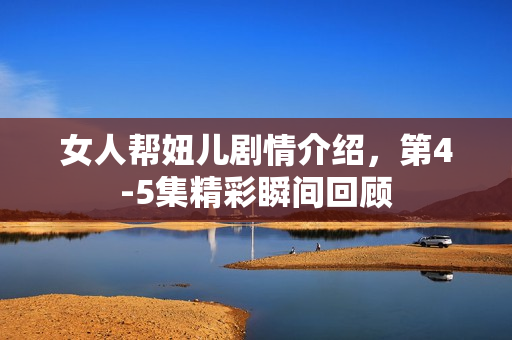 女人帮妞儿剧情介绍,第4-5集精彩瞬间回顾 女人帮妞儿剧情介绍,第4-5集精彩瞬间回顾