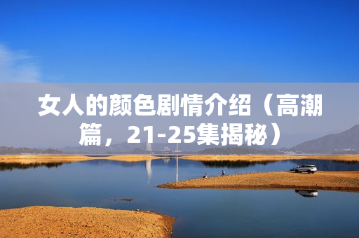 女人的颜色剧情介绍（高潮篇，21-25集揭秘）