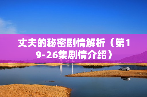 丈夫的秘密剧情解析（第19-26集剧情介绍）