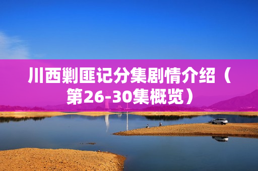 川西剿匪记分集剧情介绍（第26-30集概览）