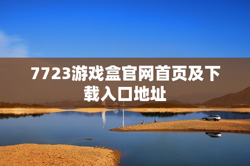7723游戏盒官网首页及下载入口地址 7723游戏盒官网首页及下载入口地址