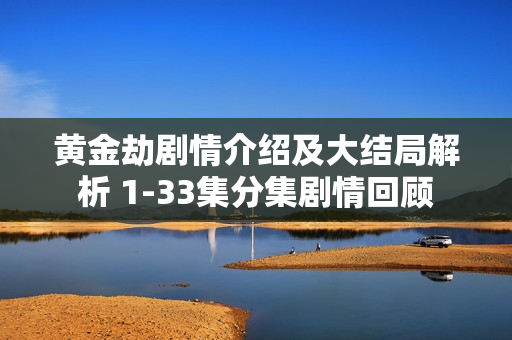 黄金劫剧情介绍及大结局解析 1-33集分集剧情回顾