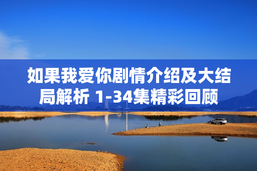 如果我爱你剧情介绍及大结局解析 1-34集精彩回顾